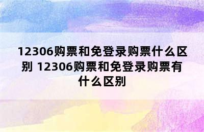 12306购票和免登录购票什么区别 12306购票和免登录购票有什么区别